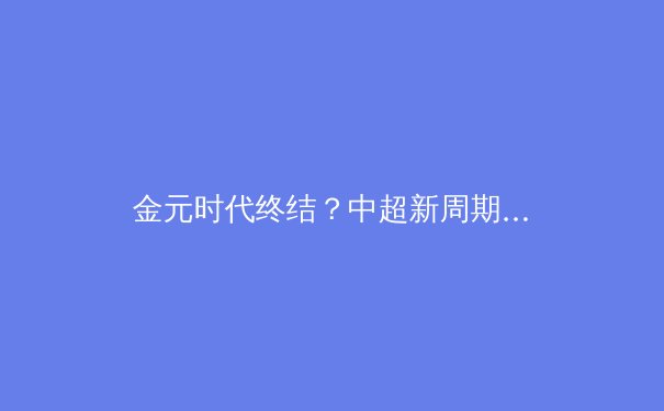 金元时代终结？中超新周期下的俱乐部生存法则与竞技本质回归 - 2
